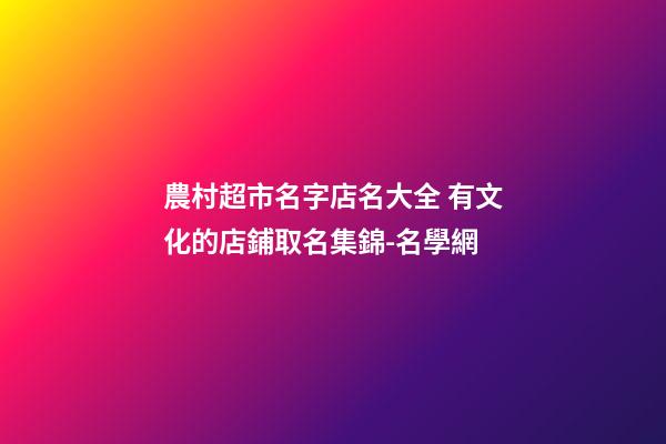 農村超市名字店名大全 有文化的店鋪取名集錦-名學網-第1張-店鋪起名-玄機派